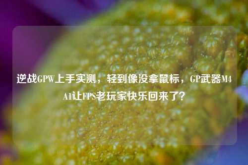 逆战GPW上手实测，轻到像没拿鼠标，GP武器M4A1让FPS老玩家快乐回来了？