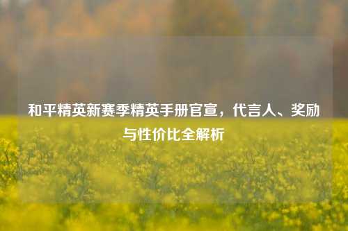 和平精英新赛季精英手册官宣,代言人、奖励与性价比全解析