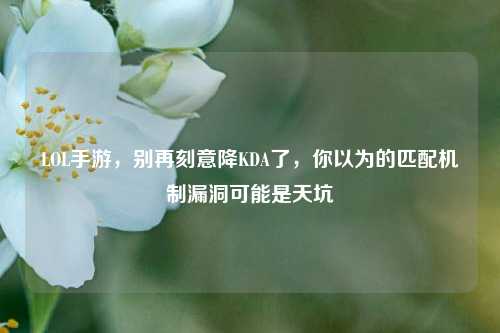 LOL手游，别再刻意降KDA了，你以为的匹配机制漏洞可能是天坑