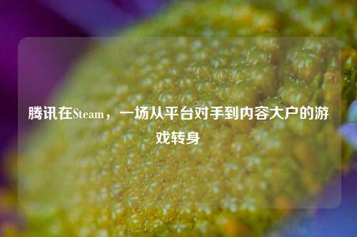 腾讯在Steam,一场从平台对手到内容大户的游戏转身