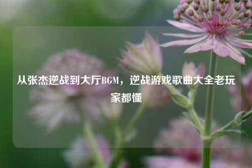从张杰逆战到大厅BGM,逆战游戏歌曲大全老玩家都懂