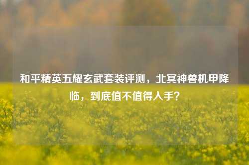 和平精英五耀玄武套装评测,北冥神兽机甲降临,到底值不值得入手?