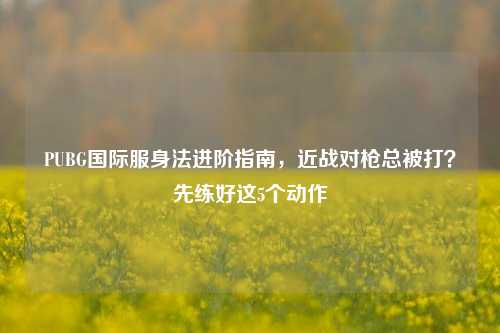 PUBG国际服身法进阶指南，近战对枪总被打？先练好这5个动作