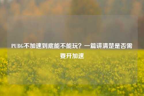 PUBG不加速到底能不能玩?一篇讲清楚是否需要开加速