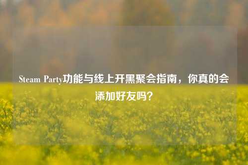 Steam Party功能与线上开黑聚会指南，你真的会添加好友吗？