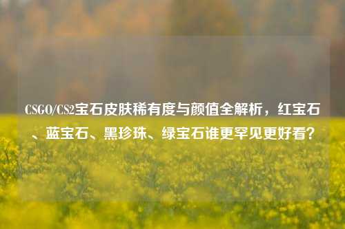 CSGO/CS2宝石皮肤稀有度与颜值全解析，红宝石、蓝宝石、黑珍珠、绿宝石谁更罕见更好看？