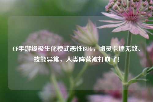 CF手游终极生化模式恶性BUG,幽灵卡墙无敌、技能异常,人类阵营被打崩了!