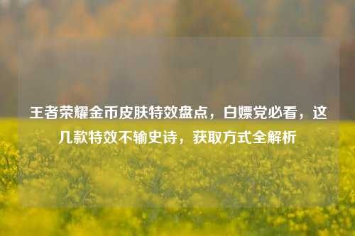王者荣耀金币皮肤特效盘点,白嫖党必看,这几款特效不输史诗,获取方式全解析