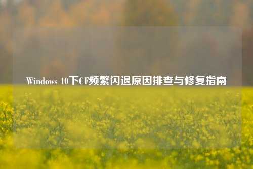 Windows 10下CF频繁闪退原因排查与修复指南