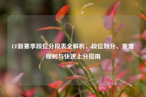CF新赛季段位分段表全解析，段位划分、重置规则与快速上分指南