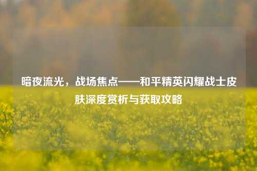 暗夜流光,战场焦点——和平精英闪耀战士皮肤深度赏析与获取攻略