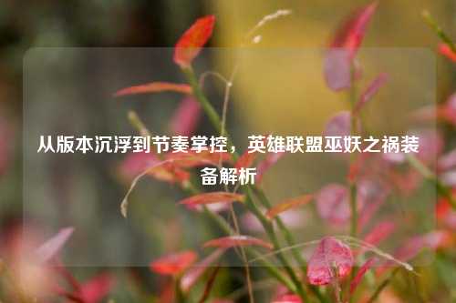 从版本沉浮到节奏掌控，英雄联盟巫妖之祸装备解析