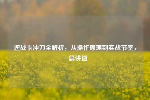 逆战卡冲刀全解析,从操作原理到实战节奏,一篇讲透