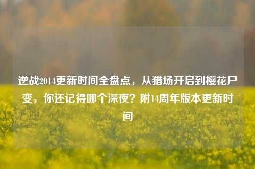 逆战2014更新时间全盘点,从猎场开启到樱花尸变,你还记得哪个深夜?附14周年版本更新时间