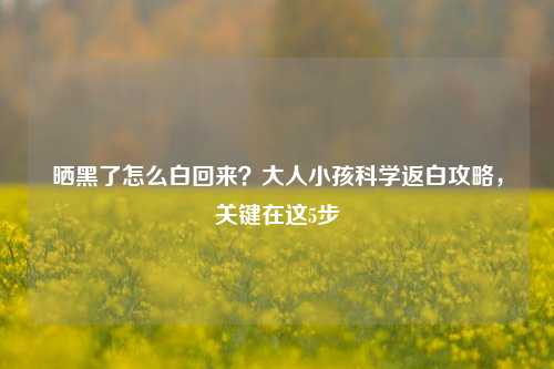晒黑了怎么白回来?大人小孩科学返白攻略,关键在这5步