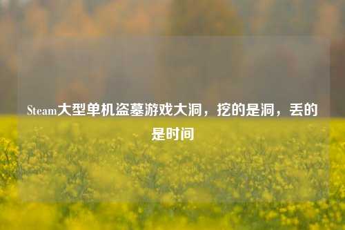 Steam大型单机盗墓游戏大洞,挖的是洞,丢的是时间