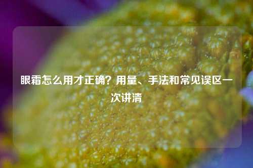 眼霜怎么用才正确?用量、手法和常见误区一次讲清