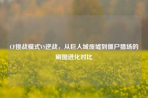 CF挑战模式VS逆战,从巨人城废墟到僵尸猎场的刷图进化对比