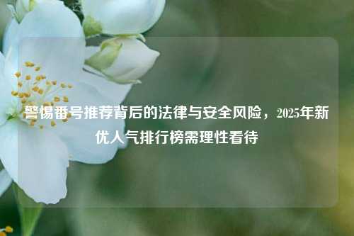 警惕番号推荐背后的法律与安全风险,2025年新优人气排行榜需理性看待