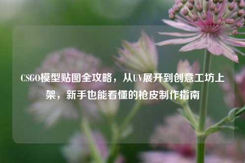 CSGO模型贴图全攻略，从UV展开到创意工坊上架，新手也能看懂的枪皮制作指南