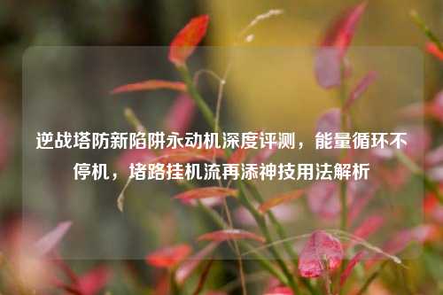 逆战塔防新陷阱永动机深度评测，能量循环不停机，堵路挂机流再添神技用法解析