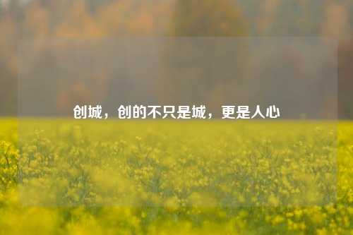 创城，创的不只是城，更是人心
