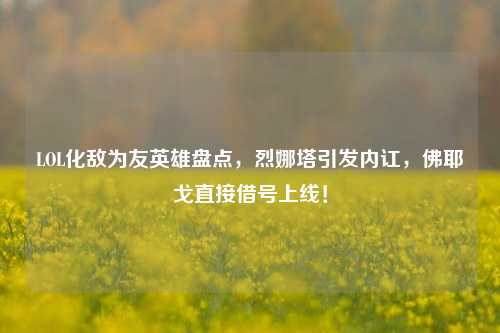 LOL化敌为友英雄盘点，烈娜塔引发内讧，佛耶戈直接借号上线！