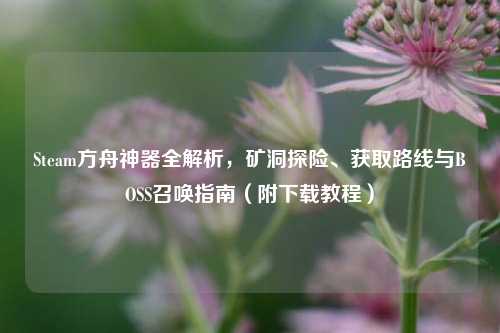 Steam方舟神器全解析，矿洞探险、获取路线与BOSS召唤指南（附下载教程）